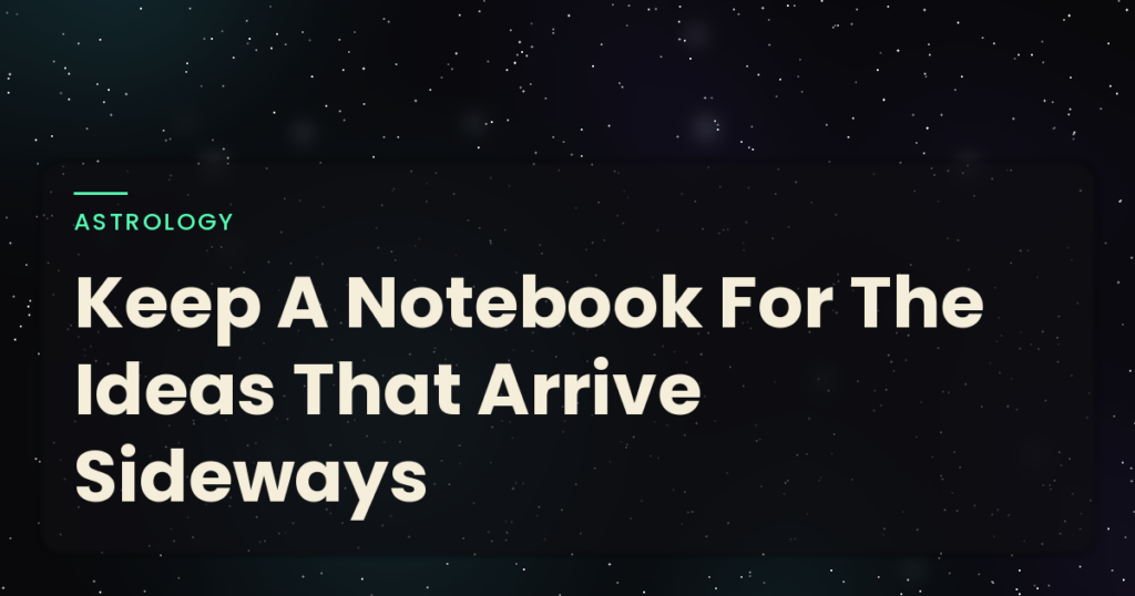 Keep A Notebook For The Ideas That Arrive Sideways